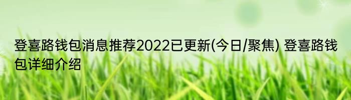 登喜路钱包消息推荐2022已更新(今日/聚焦) 登喜路钱包详细介绍