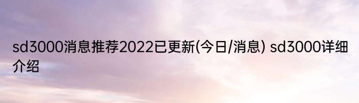 sd3000消息推荐2022已更新(今日/消息) sd3000详细介绍