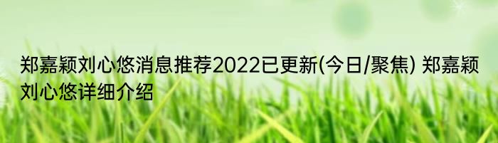 郑嘉颖刘心悠消息推荐2022已更新(今日/聚焦) 郑嘉颖刘心悠详细介绍