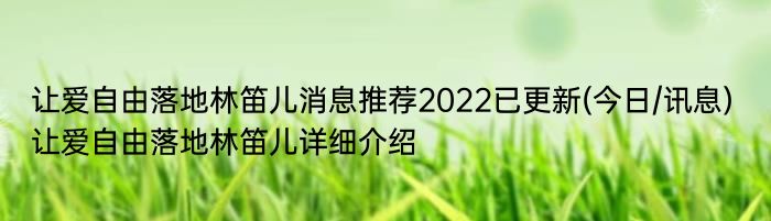 让爱自由落地林笛儿消息推荐2022已更新(今日/讯息) 让爱自由落地林笛儿详细介绍