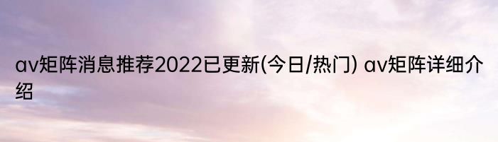 av矩阵消息推荐2022已更新(今日/热门) av矩阵详细介绍