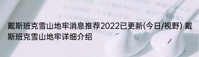 戴斯班克雪山地牢消息推荐2022已更新(今日/视野) 戴斯班克雪山地牢详细介绍