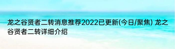 龙之谷贤者二转消息推荐2022已更新(今日/聚焦) 龙之谷贤者二转详细介绍