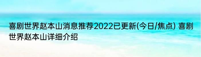 喜剧世界赵本山消息推荐2022已更新(今日/焦点) 喜剧世界赵本山详细介绍