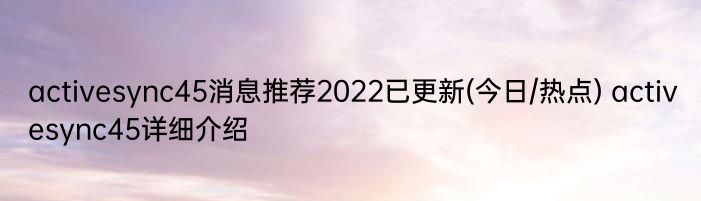 activesync45消息推荐2022已更新(今日/热点) activesync45详细介绍