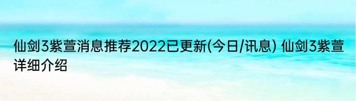 仙剑3紫萱消息推荐2022已更新(今日/讯息) 仙剑3紫萱详细介绍