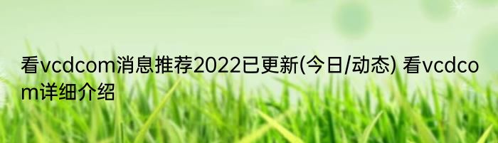 看vcdcom消息推荐2022已更新(今日/动态) 看vcdcom详细介绍