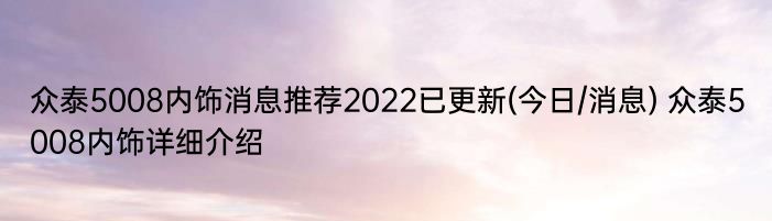 众泰5008内饰消息推荐2022已更新(今日/消息) 众泰5008内饰详细介绍