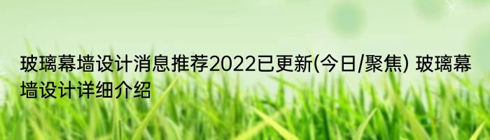 玻璃幕墙设计消息推荐2022已更新(今日/聚焦) 玻璃幕墙设计详细介绍