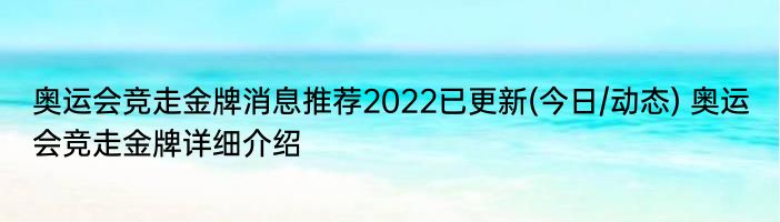 奥运会竞走金牌消息推荐2022已更新(今日/动态) 奥运会竞走金牌详细介绍