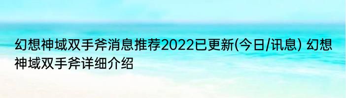 幻想神域双手斧消息推荐2022已更新(今日/讯息) 幻想神域双手斧详细介绍