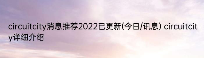 circuitcity消息推荐2022已更新(今日/讯息) circuitcity详细介绍