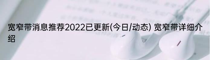 宽窄带消息推荐2022已更新(今日/动态) 宽窄带详细介绍