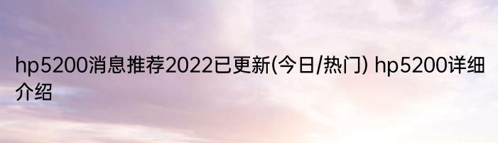 hp5200消息推荐2022已更新(今日/热门) hp5200详细介绍