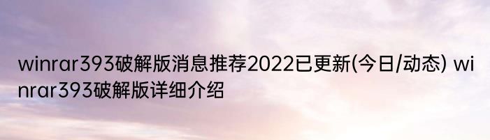 winrar393破解版消息推荐2022已更新(今日/动态) winrar393破解版详细介绍