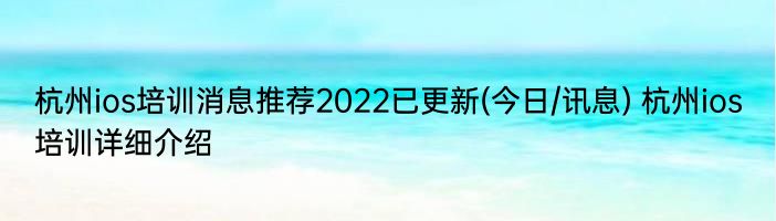 杭州ios培训消息推荐2022已更新(今日/讯息) 杭州ios培训详细介绍