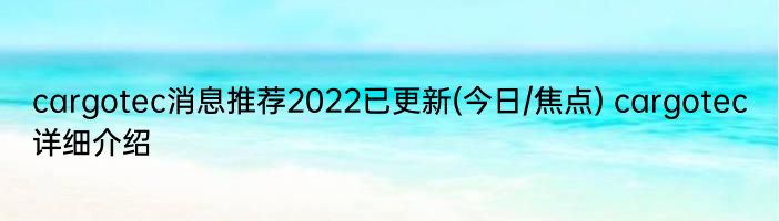 cargotec消息推荐2022已更新(今日/焦点) cargotec详细介绍