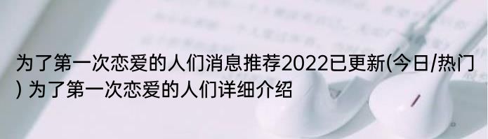 为了第一次恋爱的人们消息推荐2022已更新(今日/热门) 为了第一次恋爱的人们详细介绍