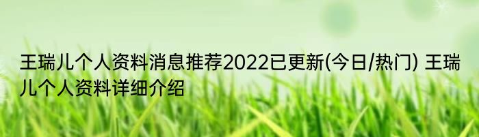 王瑞儿个人资料消息推荐2022已更新(今日/热门) 王瑞儿个人资料详细介绍