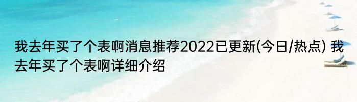 我去年买了个表啊消息推荐2022已更新(今日/热点) 我去年买了个表啊详细介绍