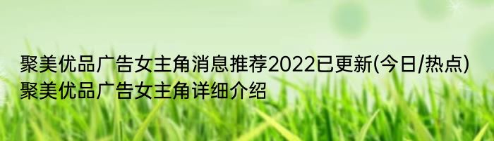 聚美优品广告女主角消息推荐2022已更新(今日/热点) 聚美优品广告女主角详细介绍