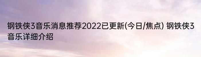 钢铁侠3音乐消息推荐2022已更新(今日/焦点) 钢铁侠3音乐详细介绍