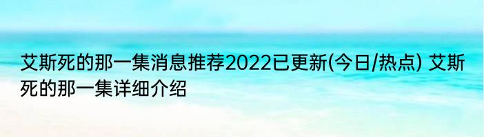 艾斯死的那一集消息推荐2022已更新(今日/热点) 艾斯死的那一集详细介绍