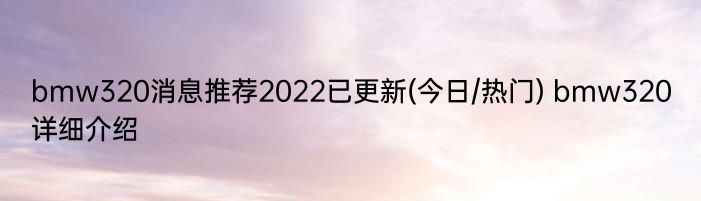 bmw320消息推荐2022已更新(今日/热门) bmw320详细介绍