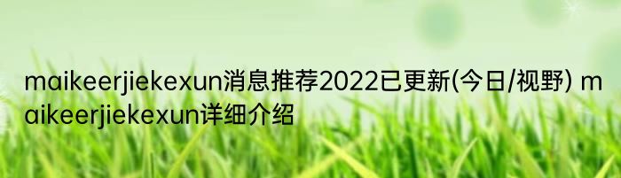 maikeerjiekexun消息推荐2022已更新(今日/视野) maikeerjiekexun详细介绍