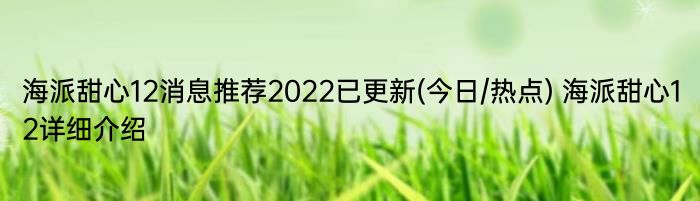 海派甜心12消息推荐2022已更新(今日/热点) 海派甜心12详细介绍