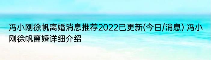 冯小刚徐帆离婚消息推荐2022已更新(今日/消息) 冯小刚徐帆离婚详细介绍