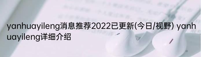 yanhuayileng消息推荐2022已更新(今日/视野) yanhuayileng详细介绍