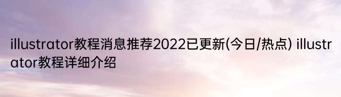 illustrator教程消息推荐2022已更新(今日/热点) illustrator教程详细介绍