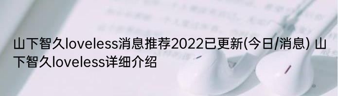 山下智久loveless消息推荐2022已更新(今日/消息) 山下智久loveless详细介绍