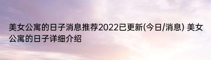 美女公寓的日子消息推荐2022已更新(今日/消息) 美女公寓的日子详细介绍