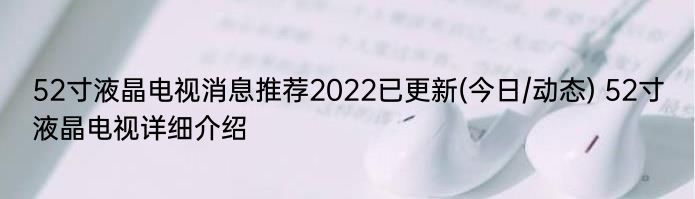 52寸液晶电视消息推荐2022已更新(今日/动态) 52寸液晶电视详细介绍