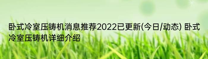 卧式冷室压铸机消息推荐2022已更新(今日/动态) 卧式冷室压铸机详细介绍