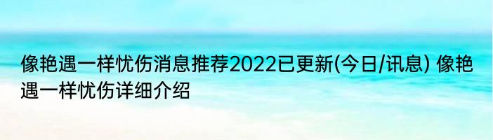 像艳遇一样忧伤消息推荐2022已更新(今日/讯息) 像艳遇一样忧伤详细介绍