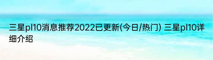 三星pl10消息推荐2022已更新(今日/热门) 三星pl10详细介绍