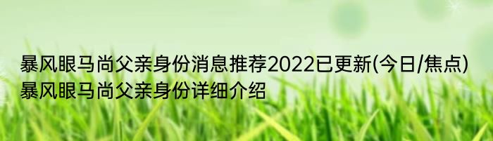 暴风眼马尚父亲身份消息推荐2022已更新(今日/焦点) 暴风眼马尚父亲身份详细介绍