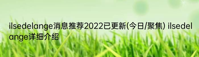 ilsedelange消息推荐2022已更新(今日/聚焦) ilsedelange详细介绍