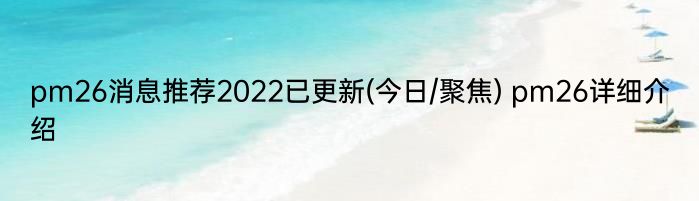 pm26消息推荐2022已更新(今日/聚焦) pm26详细介绍