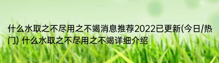 什么水取之不尽用之不竭消息推荐2022已更新(今日/热门) 什么水取之不尽用之不竭详细介绍