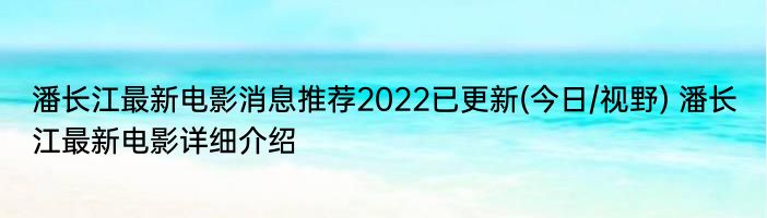 潘长江最新电影消息推荐2022已更新(今日/视野) 潘长江最新电影详细介绍