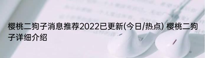 樱桃二狗子消息推荐2022已更新(今日/热点) 樱桃二狗子详细介绍