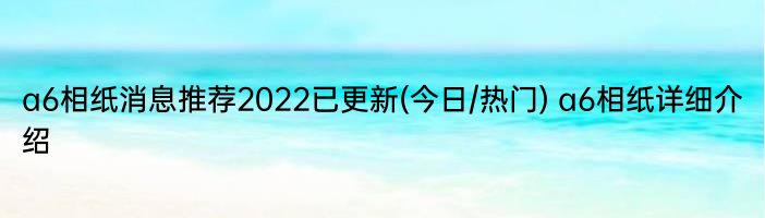 a6相纸消息推荐2022已更新(今日/热门) a6相纸详细介绍