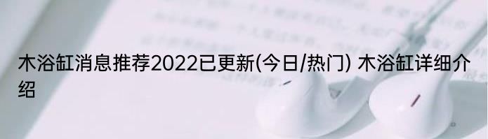 木浴缸消息推荐2022已更新(今日/热门) 木浴缸详细介绍