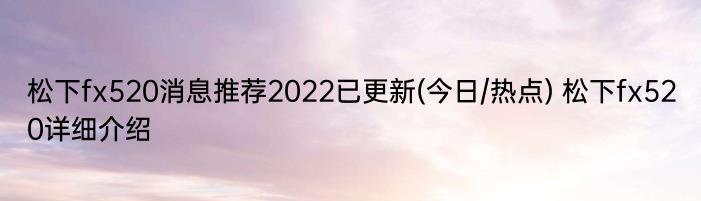 松下fx520消息推荐2022已更新(今日/热点) 松下fx520详细介绍