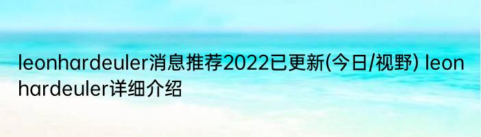 leonhardeuler消息推荐2022已更新(今日/视野) leonhardeuler详细介绍