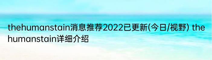 thehumanstain消息推荐2022已更新(今日/视野) thehumanstain详细介绍